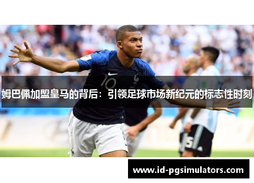 姆巴佩加盟皇马的背后:引领足球市场新纪元的标志性时刻 姆巴佩加盟皇马的背后:引领足球市场新纪元的标志性时刻