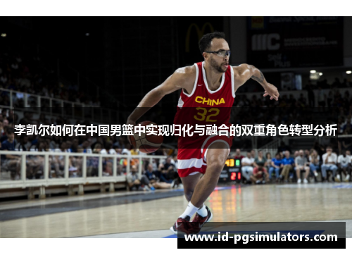 李凯尔如何在中国男篮中实现归化与融合的双重角色转型分析 李凯尔如何在中国男篮中实现归化与融合的双重角色转型分析