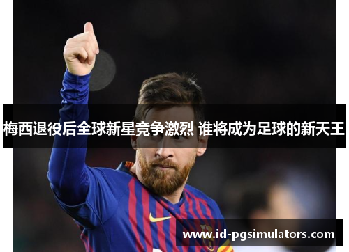 梅西退役后全球新星竞争激烈 谁将成为足球的新天王 梅西退役后全球新星竞争激烈 谁将成为足球的新天王