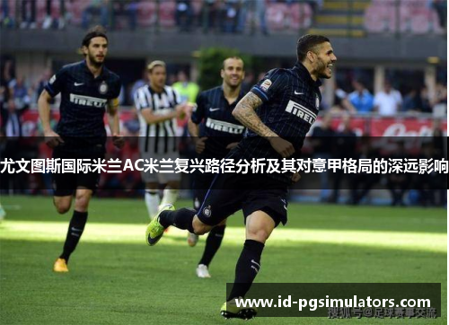 尤文图斯国际米兰AC米兰复兴路径分析及其对意甲格局的深远影响 尤文图斯国际米兰AC米兰复兴路径分析及其对意甲格局的深远影响