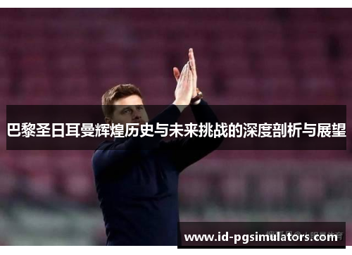 巴黎圣日耳曼辉煌历史与未来挑战的深度剖析与展望