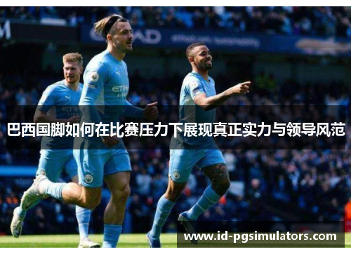 巴西国脚如何在比赛压力下展现真正实力与领导风范