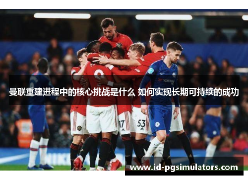 曼联重建进程中的核心挑战是什么 如何实现长期可持续的成功