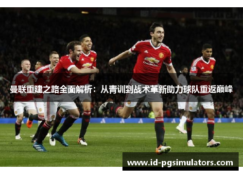 曼联重建之路全面解析:从青训到战术革新助力球队重返巅峰 曼联重建之路全面解析:从青训到战术革新助力球队重返巅峰