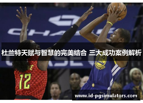 杜兰特天赋与智慧的完美结合 三大成功案例解析