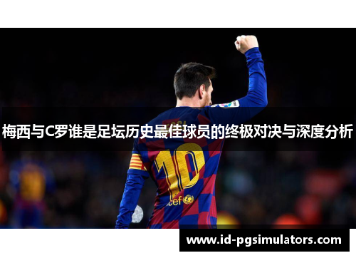 梅西与C罗谁是足坛历史最佳球员的终极对决与深度分析