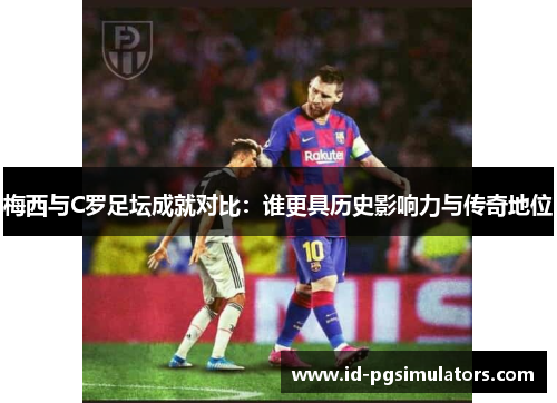 梅西与C罗足坛成就对比：谁更具历史影响力与传奇地位