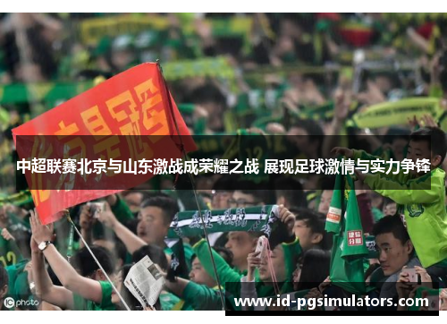 中超联赛北京与山东激战成荣耀之战 展现足球激情与实力争锋
