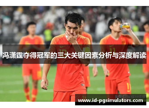 冯潇霆夺得冠军的三大关键因素分析与深度解读 冯潇霆夺得冠军的三大关键因素分析与深度解读