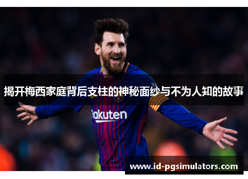 揭开梅西家庭背后支柱的神秘面纱与不为人知的故事