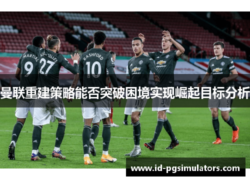 曼联重建策略能否突破困境实现崛起目标分析