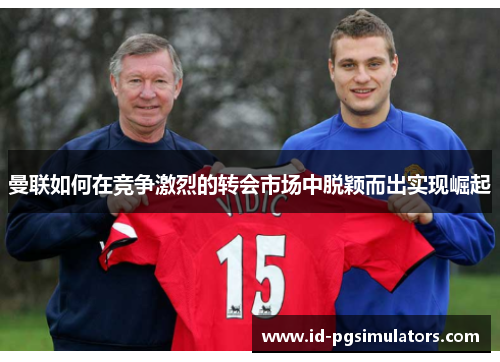 曼联如何在竞争激烈的转会市场中脱颖而出实现崛起