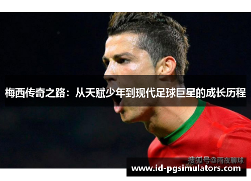 梅西传奇之路：从天赋少年到现代足球巨星的成长历程