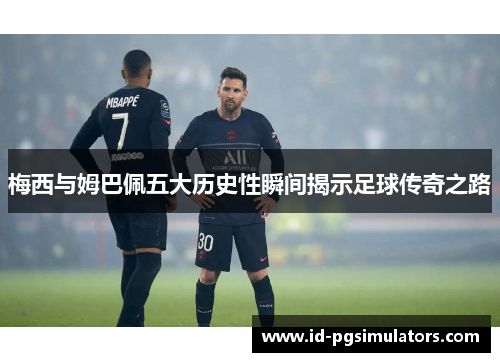 梅西与姆巴佩五大历史性瞬间揭示足球传奇之路