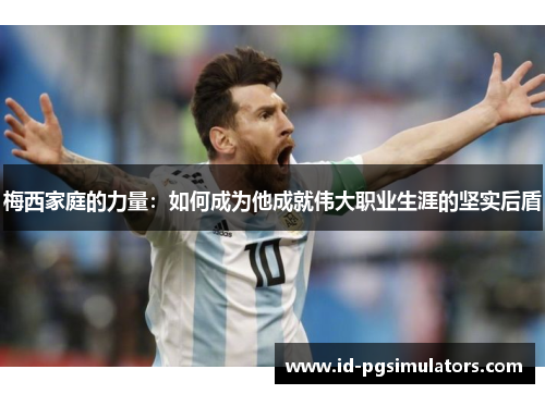 梅西家庭的力量：如何成为他成就伟大职业生涯的坚实后盾