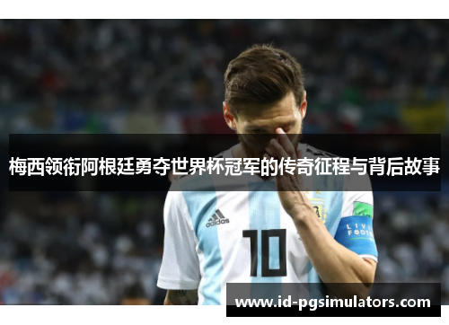 梅西领衔阿根廷勇夺世界杯冠军的传奇征程与背后故事
