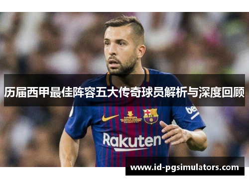 历届西甲最佳阵容五大传奇球员解析与深度回顾