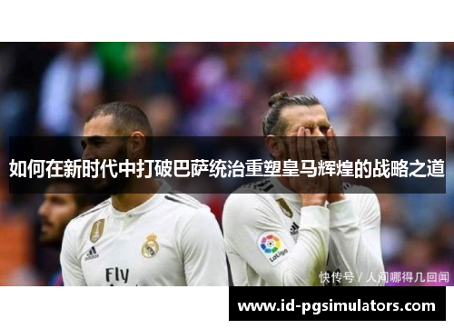 如何在新时代中打破巴萨统治重塑皇马辉煌的战略之道