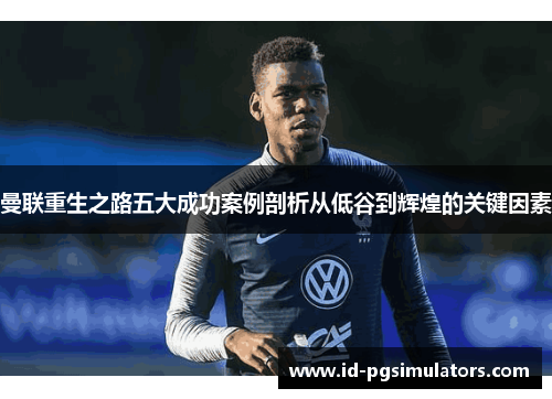 曼联重生之路五大成功案例剖析从低谷到辉煌的关键因素