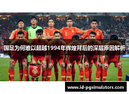 国足为何难以超越1994年辉煌背后的深层原因解析 国足为何难以超越1994年辉煌背后的深层原因解析