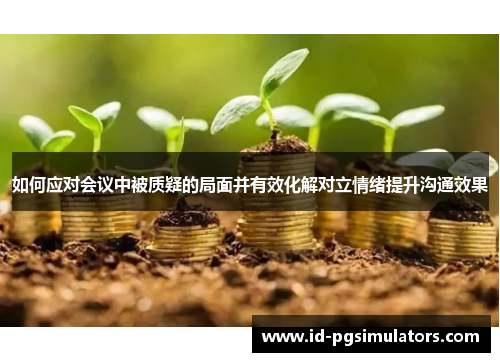 如何应对会议中被质疑的局面并有效化解对立情绪提升沟通效果