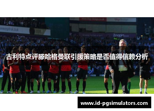 古利特点评滕哈格曼联引援策略是否值得信赖分析