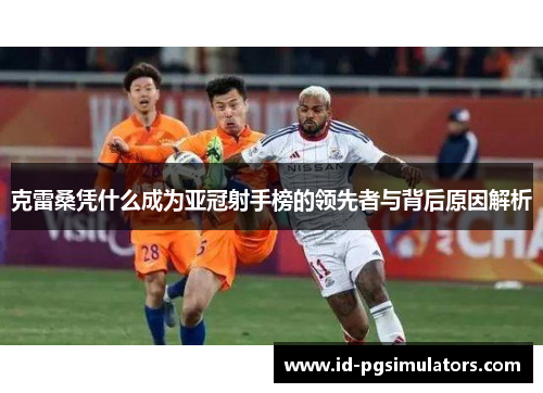 克雷桑凭什么成为亚冠射手榜的领先者与背后原因解析