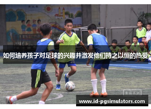 如何培养孩子对足球的兴趣并激发他们持之以恒的热爱