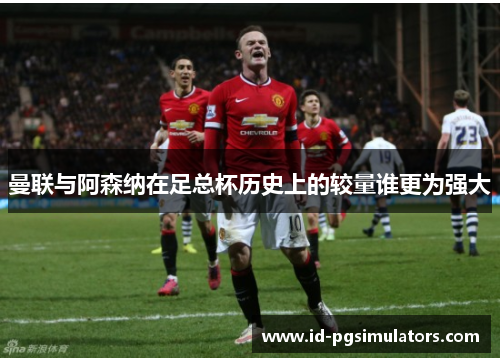 曼联与阿森纳在足总杯历史上的较量谁更为强大