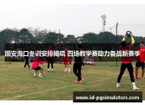 国安海口冬训安排揭晓 四场教学赛助力备战新赛季