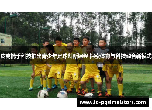 皮克携手科技推出青少年足球创新课程 探索体育与科技融合新模式