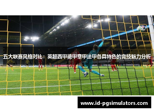 五大联赛风格对比:英超西甲德甲意甲法甲各具特色的竞技魅力分析 五大联赛风格对比:英超西甲德甲意甲法甲各具特色的竞技魅力分析