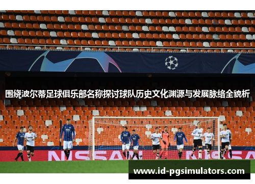 围绕波尔蒂足球俱乐部名称探讨球队历史文化渊源与发展脉络全貌析 围绕波尔蒂足球俱乐部名称探讨球队历史文化渊源与发展脉络全貌析