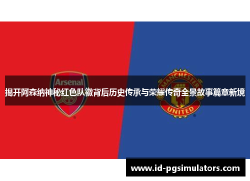 揭开阿森纳神秘红色队徽背后历史传承与荣耀传奇全景故事篇章新境