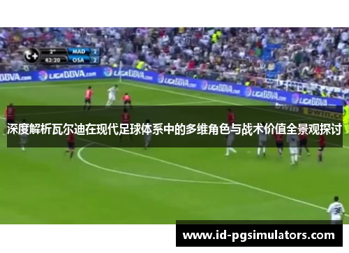 深度解析瓦尔迪在现代足球体系中的多维角色与战术价值全景观探讨