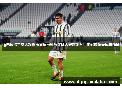 迪巴拉携手意大利推出青年电影与足球大赛激励学生用影像传递体育精神