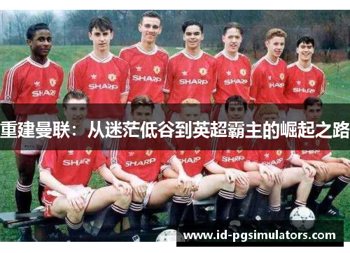 重建曼联：从迷茫低谷到英超霸主的崛起之路