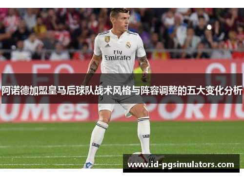阿诺德加盟皇马后球队战术风格与阵容调整的五大变化分析
