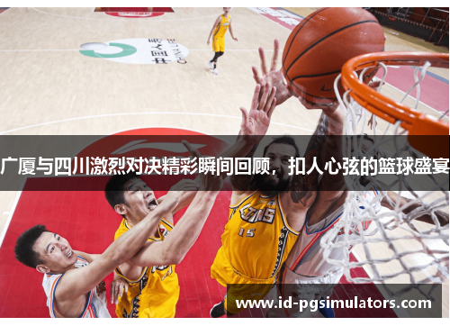 广厦与四川激烈对决精彩瞬间回顾，扣人心弦的篮球盛宴