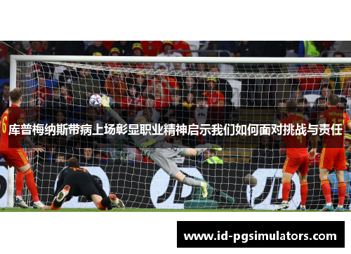 库普梅纳斯带病上场彰显职业精神启示我们如何面对挑战与责任